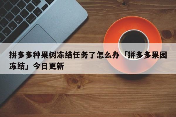 拼多多果園農場任務被凍結了,因為拍錯退款了,怎麼樣才可以解開呢?